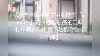 OF台湾反差学生范女博主「sexiris」芮～性欲旺盛的淫趴和单男约炮机器！私拍合集【第三弹】