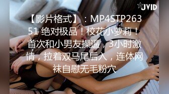 【影片格式】：MP4STP26351 绝对极品！校花小萝莉！首次和小男友操逼，3小时激情，拉着双马尾后入，连体网袜自慰无毛粉穴