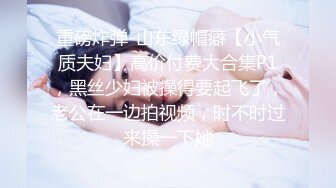 重磅炸弹-山东绿帽癖【小气质夫妇】高价付费大合集P1，黑丝少妇被操得要起飞了，老公在一边拍视频，时不时过来操一下她