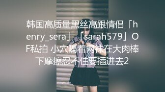 韩国高质量黑丝高跟情侣「henry_sera」「sarah579」OF私拍 小穴隔着网袜在大肉棒下摩擦忍不住要插进去2