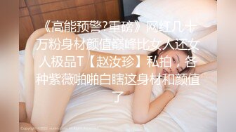 《高能预警?重磅》网红几十万粉身材颜值巅峰比女人还女人极品T【赵汝珍】私拍，各种紫薇啪啪白瞎这身材和颜值了