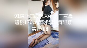 91陳永仁最新原創 大干兼職短發170cm藝术學院舞蹈系美女老師！