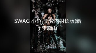 SWAG 小鱼-无套内射长版(新) 李晓雨