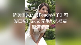 娇美诱人的【Peach桃子】可爱白裙打屁屁 无毛小穴被赏灌满精液