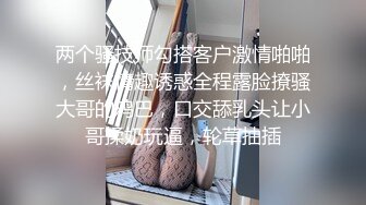 两个骚技师勾搭客户激情啪啪，丝袜情趣诱惑全程露脸撩骚大哥的鸡巴，口交舔乳头让小哥揉奶玩逼，轮草抽插