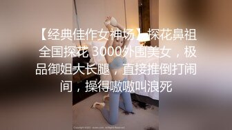 【经典佳作女神场】探花鼻祖 全国探花 3000外围美女，极品御姐大长腿，直接推倒打闹间，操得嗷嗷叫浪死