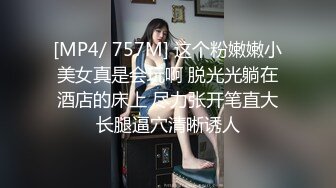 [MP4/ 757M] 这个粉嫩嫩小美女真是会玩啊 脱光光躺在酒店的床上 尽力张开笔直大长腿逼穴清晰诱人