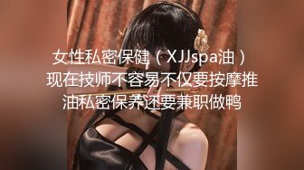 女性私密保健（XJJspa油）现在技师不容易不仅要按摩推油私密保养还要兼职做鸭