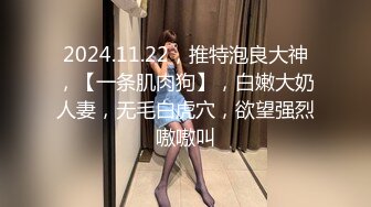 2024.11.22，推特泡良大神，【一条肌肉狗】，白嫩大奶人妻，无毛白虎穴，欲望强烈嗷嗷叫