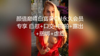 颜值巅峰白富美Chl永久会员专享 自慰+口交+啪啪+露出+捆绑+虐肛