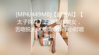 [MP4/449MB]【超清AI】【太子探花】23岁重庆美女，舌吻脱光，激情爆操半小时嗷嗷叫