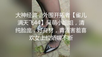 大神经典，外围开拓者【雀儿满天飞44】呆萌小姐姐，清纯脸庞，好身材，青涩害羞喜欢女上位娇喘不断