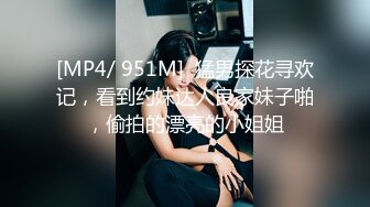 [MP4/ 951M]  猛男探花寻欢记，看到约妹达人良家妹子啪，偷拍的漂亮的小姐姐