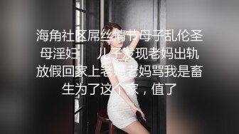 海角社区屌丝情节母子乱伦圣母淫妇❤️儿子发现老妈出轨放假回家上老妈老妈骂我是畜生为了这个家，值了