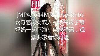 [MP4/ 644M]&nbsp;&nbsp;奇葩母女双人秀漂亮妹子带妈妈一起下海，自摸骚逼，观众要求看你妈逼