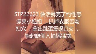 STP22223 快活就完了约性感漂亮小姐姐 ，扒掉衣服舌吻扣穴 ，拿出跳蛋震逼口交 ，抬起腿侧入抽插猛操