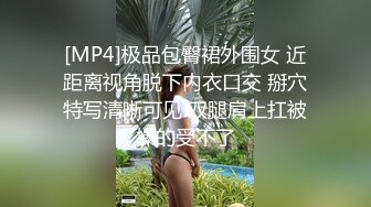 [MP4]极品包臀裙外围女 近距离视角脱下内衣口交 掰穴特写清晰可见 双腿肩上扛被操的受不了