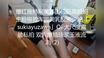 爆红推特网黄韩国极品高颜妈生脸极致浑圆美乳反差少妇「sukiayuzawa」OF大尺度露脸私拍 双穴爆插琼浆玉液流淌 (2)