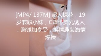 [MP4/ 137M] 超人探花，19岁兼职小妹，C罩杯美乳诱人，赚钱加享受，换情趣装激情爆操