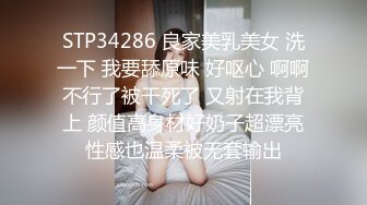 STP34286 良家美乳美女 洗一下 我要舔原味 好呕心 啊啊不行了被干死了 又射在我背上 颜值高身材好奶子超漂亮性感也温柔被无套输出