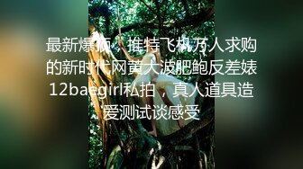 最新爆顶，推特飞机万人求购的新时代网黄大波肥鲍反差婊12baegirl私拍，真人道具造爱测试谈感受