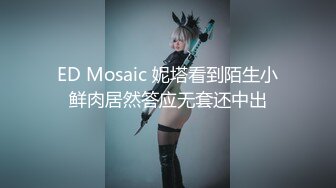 ED Mosaic 妮塔看到陌生小鲜肉居然答应无套还中出