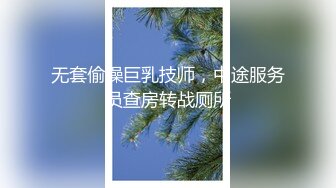 无套偷操巨乳技师，中途服务员查房转战厕所