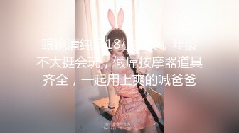 眼镜清纯系18小美女，年龄不大挺会玩，假屌按摩器道具齐全，一起用上爽的喊爸爸