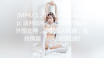 [MP4/ 1.23G]&nbsp;&nbsp; 浪利战神，3000网约极品外围女神，御姐范大长腿，黑丝情趣，啪啪激情四射