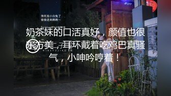 奶茶妹的口活真好，颜值也很东方美，耳环戴着吃鸡巴真骚气，小呻吟哼着！