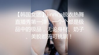 【韩国女团】jinricp脱衣热舞直播秀第一弹，一个个都是极品中的极品，无论身材、奶子、美貌都无可挑剔！