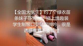 【全国大学生】约了个绿衣苗条妹子TP啪啪，换上情趣装学生制服口交猛操呻吟，很是诱惑喜欢不要错过