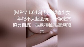 [MP4/ 1.64G] 甜美颜值少女！年纪不大超会玩！干净嫩穴道具自慰，振动棒抽插高潮喷水