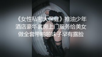 《女性私密大保健》推油少年酒店豪华套房上门服务给美女做全套带啪啪妹子罕有露脸