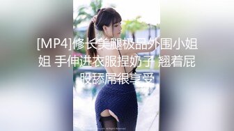 [MP4]修长美腿极品外围小姐姐 手伸进衣服捏奶子 翘着屁股舔屌很享受