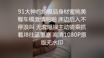 91大神约炮极品身材蜜桃美臀车模激情啪啪 床边后入不停浪叫 无套爆操主动骑乘抓着J8往逼里塞 高清1080P原版无水印