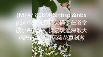 [MP4/ 808M]&nbsp;&nbsp;这小妞就是骚欠操，在浴室被小哥玩弄，揉奶玩逼深喉大鸡巴还给小哥舔菊花真刺激