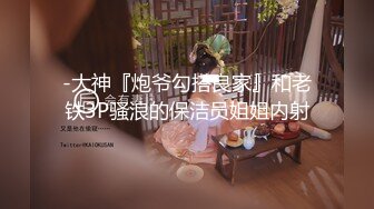 -大神『炮爷勾搭良家』和老铁3P骚浪的保洁员姐姐内射