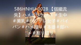 586HNHU-0028 【個撮流失】ハメドリナンパ ＃生中＃美乳＃ツンデレ女子＃パイパン＃ハメ撮り＃本番＃即ハメ＃割り切り