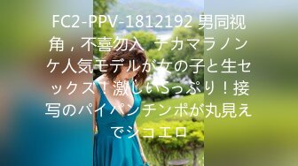 FC2-PPV-1812192 男同视角，不喜勿入  デカマラノンケ人気モデルが女の子と生セックス！激しいSっぷり！接写のパイパンチンポが丸見えでシコエロ