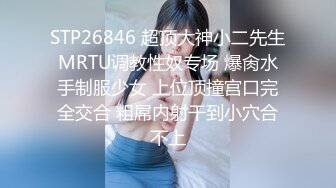 STP26846 超顶大神小二先生MRTU调教性奴专场 爆肏水手制服少女 上位顶撞宫口完全交合 粗屌内射干到小穴合不上