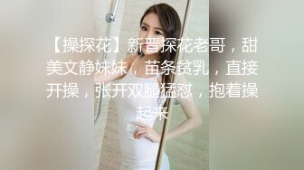 【操探花】新晋探花老哥，甜美文静妹妹，苗条贫乳，直接开操，张开双腿猛怼，抱着操起来