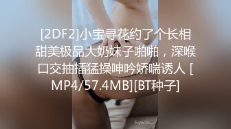 [2DF2]小宝寻花约了个长相甜美极品大奶妹子啪啪，深喉口交抽插猛操呻吟娇喘诱人 [MP4/57.4MB][BT种子]