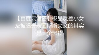 【百度云泄密】极品反差小女友被曝光表面斯斯文文的其实是一个骚货