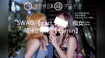 SWAG 【part 1】湿♡痴女♡带来的快乐【16min】