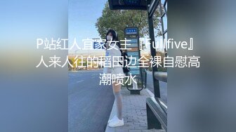 P站红人宜家女主『Fullfive』人来人往的稻田边全裸自慰高潮喷水