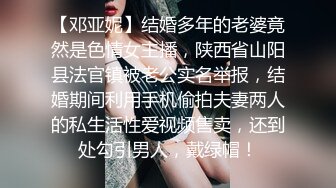 【邓亚妮】结婚多年的老婆竟然是色情女主播，陕西省山阳县法官镇被老公实名举报，结婚期间利用手机偷拍夫妻两人的私生活性爱视频售卖，还到处勾引男人，戴绿帽！