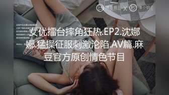 女优擂台摔角狂热.EP2.沈娜娜.猛操征服刺激沦陷.AV篇.麻豆官方原创情色节目