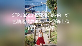 STP18300 长腿少妇啪啪，红色情趣装高跟鞋口交舔弄上位骑坐后入猛操