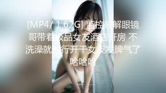 [MP4/ 1.62G] 监控破解眼镜哥带着极品女友酒店开房 不洗澡就强行开干女友发脾气了哈哈哈